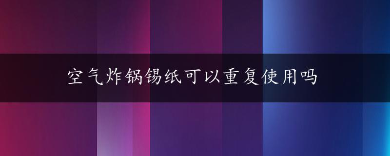 空气炸锅锡纸可以重复使用吗