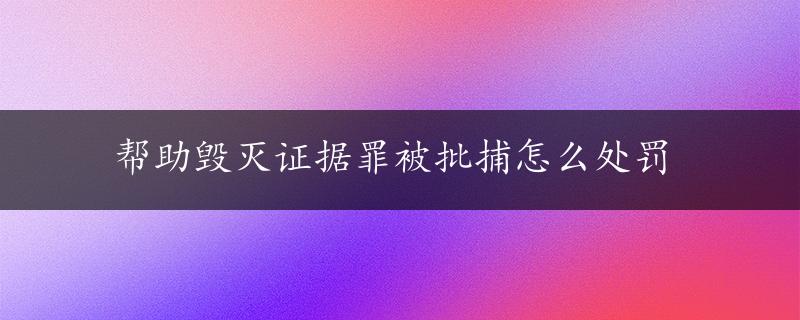 帮助毁灭证据罪被批捕怎么处罚