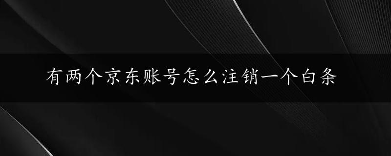 有两个京东账号怎么注销一个白条