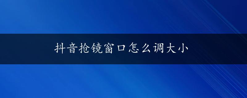 抖音抢镜窗口怎么调大小