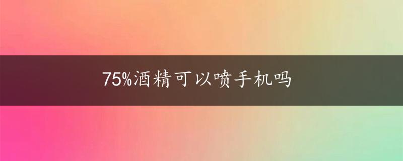 75%酒精可以喷手机吗