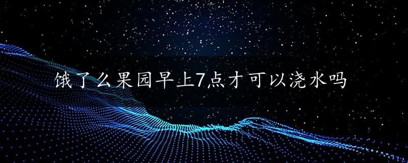 饿了么果园早上7点才可以浇水吗