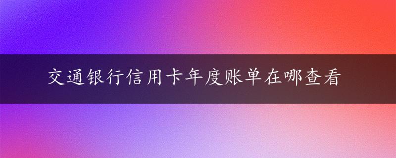 交通银行信用卡年度账单在哪查看