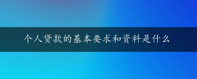 个人贷款的基本要求和资料是什么