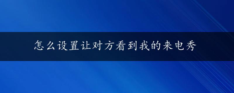 怎么设置让对方看到我的来电秀