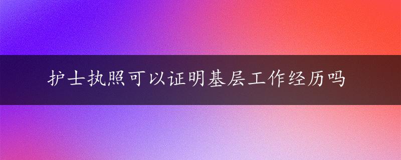 护士执照可以证明基层工作经历吗