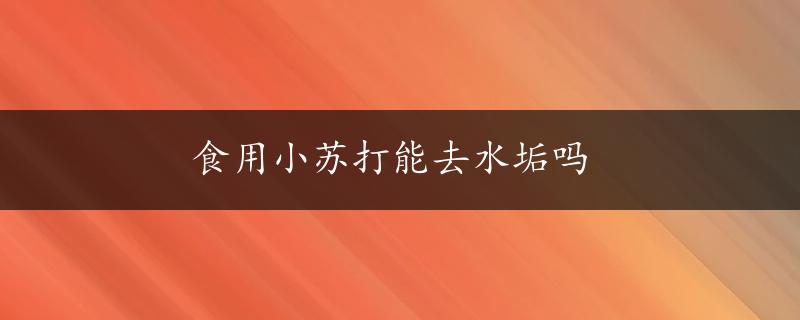 食用小苏打能去水垢吗