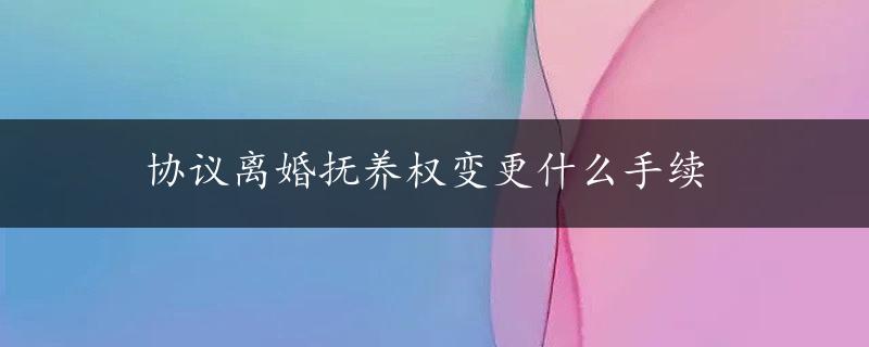 协议离婚抚养权变更什么手续