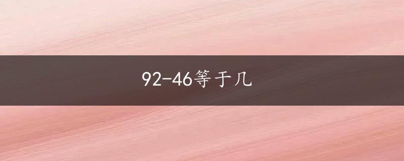 92-46等于几