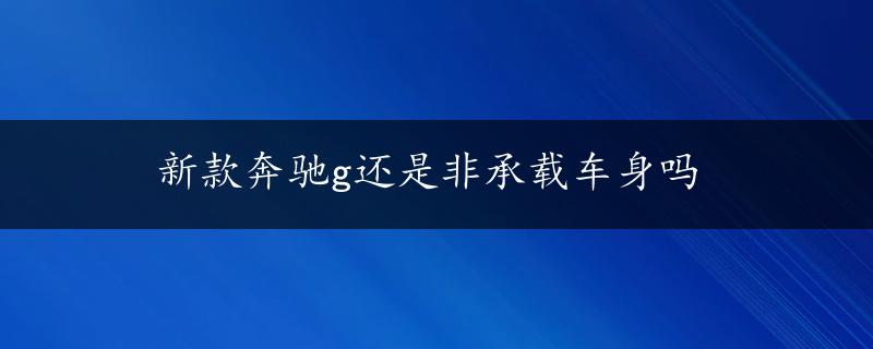 新款奔驰g还是非承载车身吗