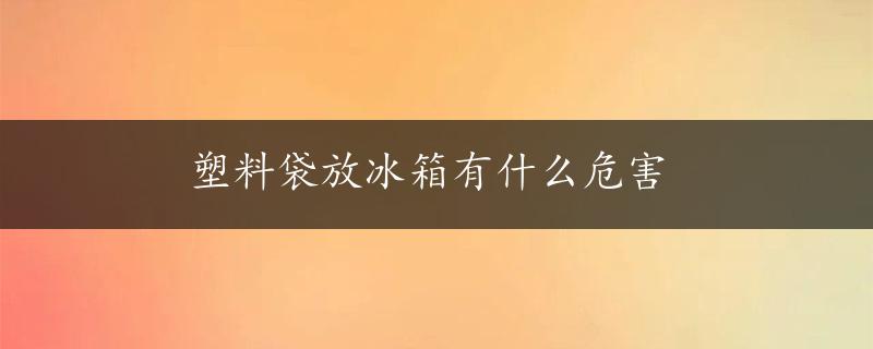 塑料袋放冰箱有什么危害