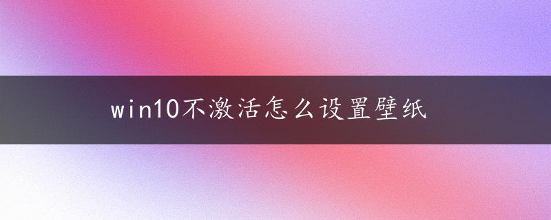 win10不激活怎么设置壁纸