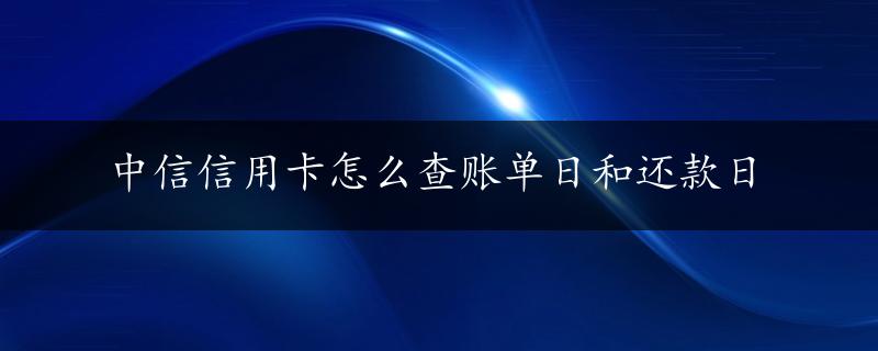 中信信用卡怎么查账单日和还款日