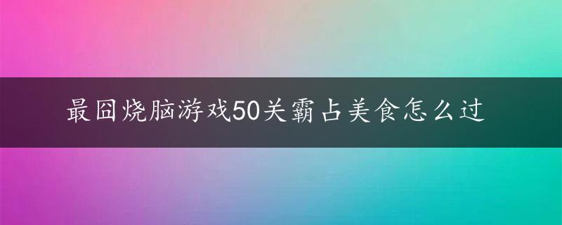 最囧烧脑游戏50关霸占美食怎么过