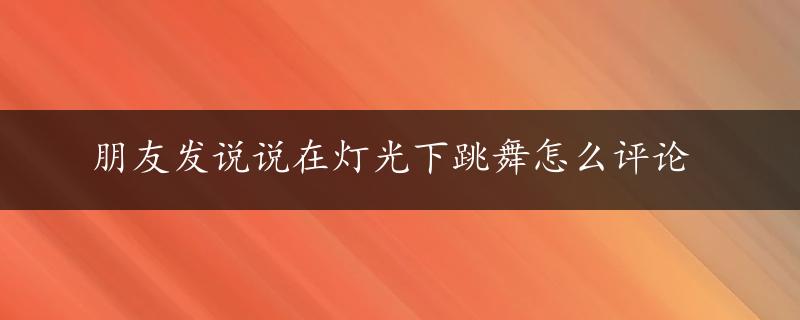 朋友发说说在灯光下跳舞怎么评论