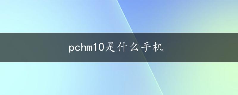 pchm10是什么手机