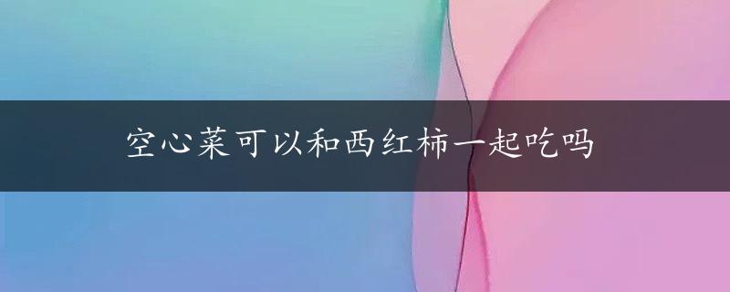 空心菜可以和西红柿一起吃吗