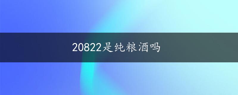 20822是纯粮酒吗