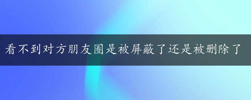 看不到对方朋友圈是被屏蔽了还是被删除了