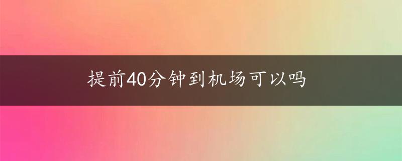 提前40分钟到机场可以吗