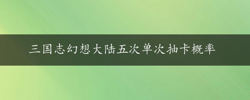 三国志幻想大陆五次单次抽卡概率