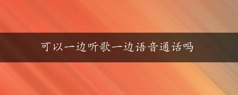 可以一边听歌一边语音通话吗