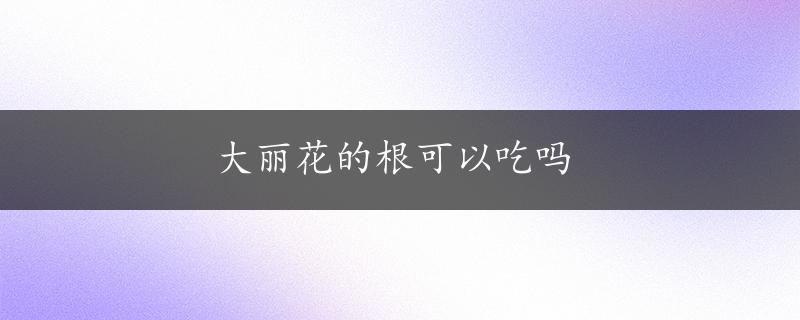 大丽花的根可以吃吗