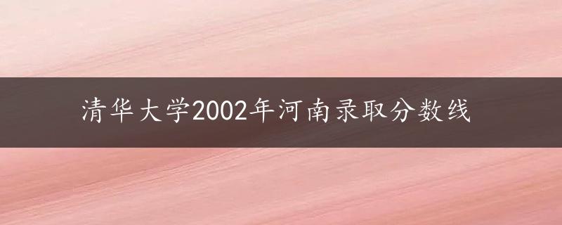 清华大学2002年河南录取分数线