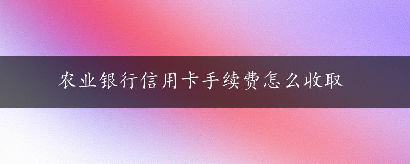 农业银行信用卡手续费怎么收取