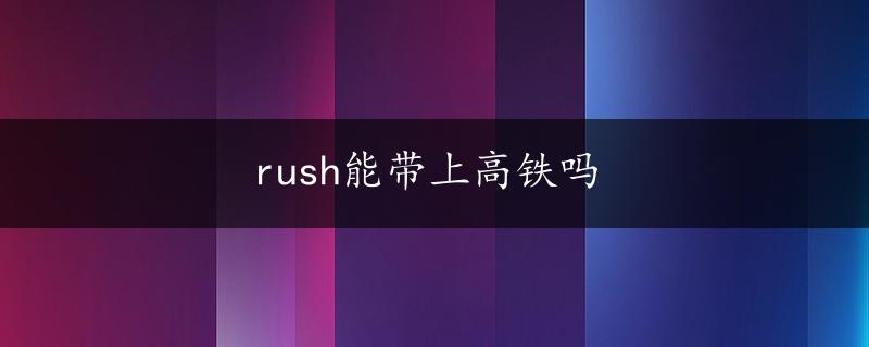 rush能带上高铁吗