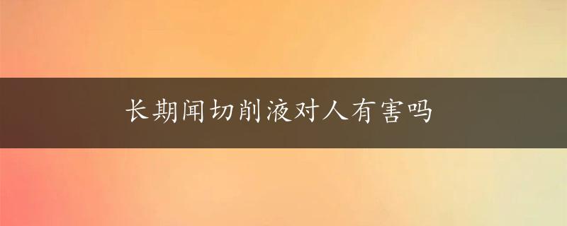 长期闻切削液对人有害吗