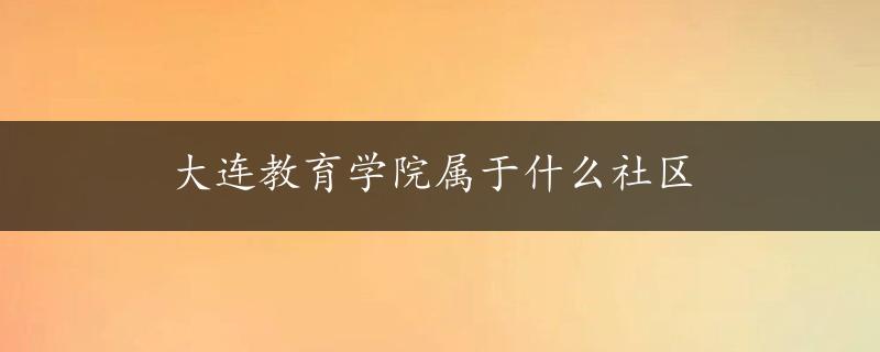 大连教育学院属于什么社区