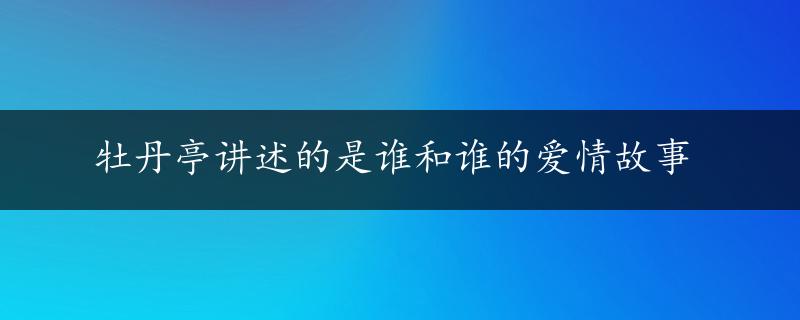 牡丹亭讲述的是谁和谁的爱情故事