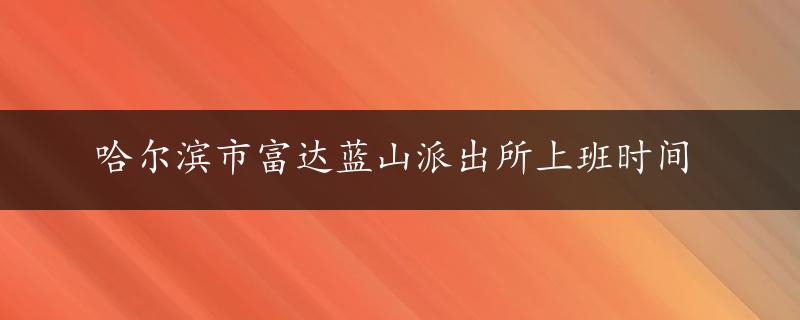 哈尔滨市富达蓝山派出所上班时间