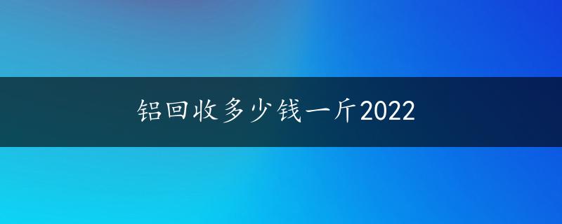 铝回收多少钱一斤2022