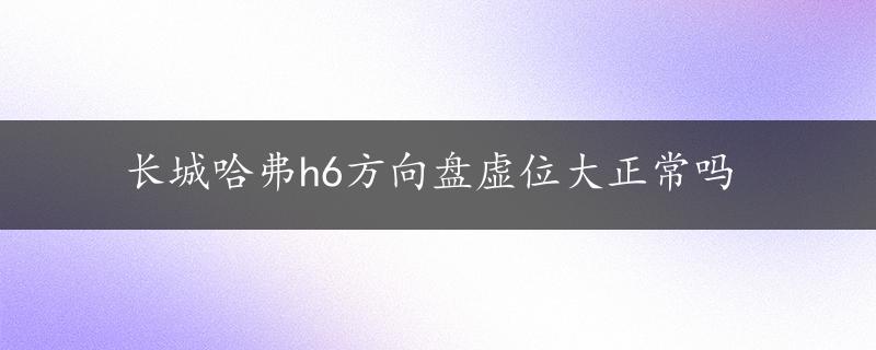 长城哈弗h6方向盘虚位大正常吗