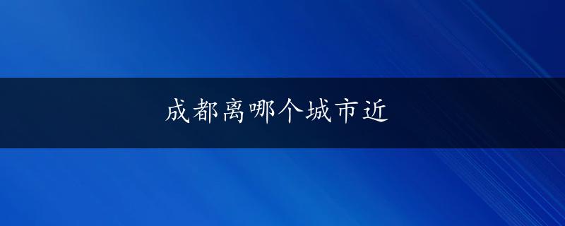 成都离哪个城市近