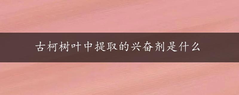 古柯树叶中提取的兴奋剂是什么