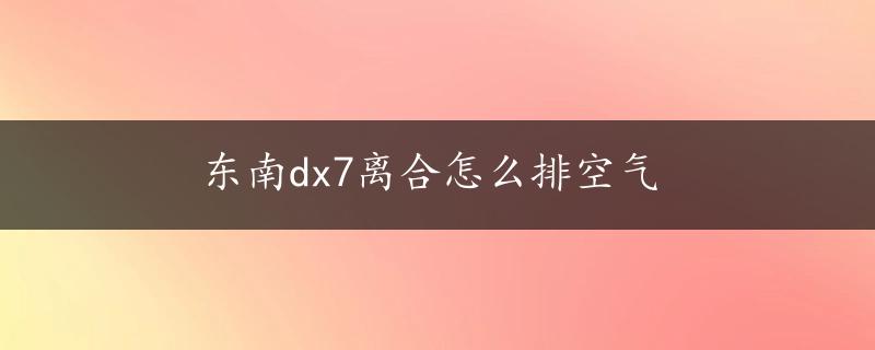 东南dx7离合怎么排空气