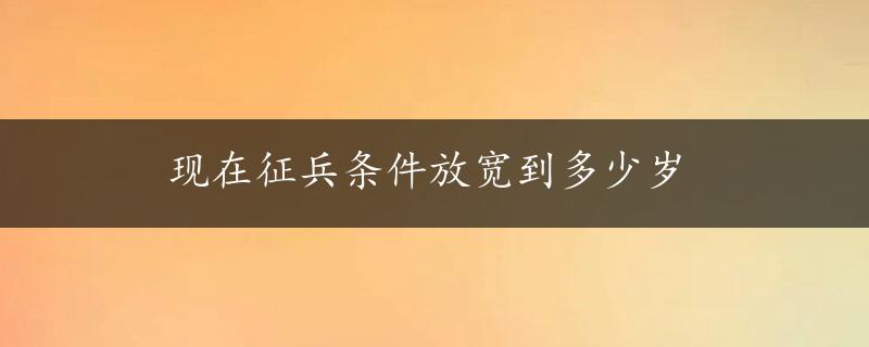 现在征兵条件放宽到多少岁