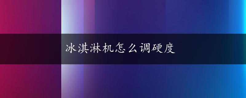 冰淇淋机怎么调硬度