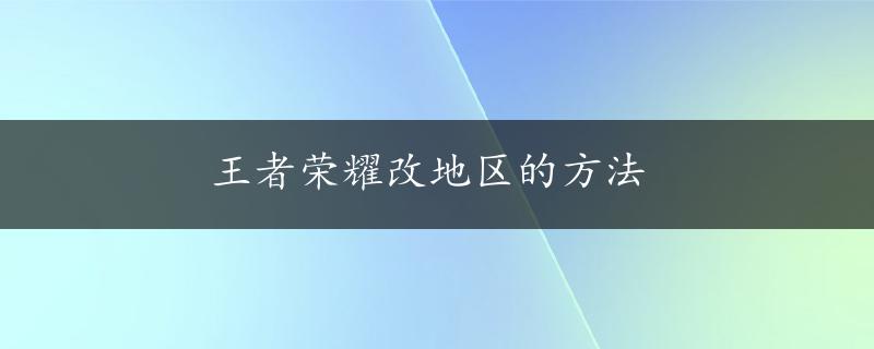 王者荣耀改地区的方法