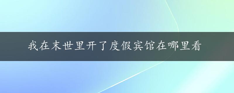 我在末世里开了度假宾馆在哪里看