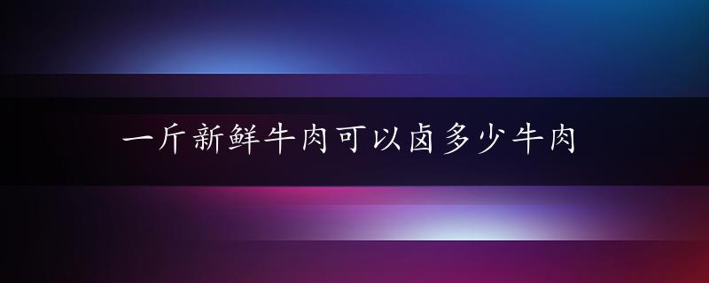 一斤新鲜牛肉可以卤多少牛肉