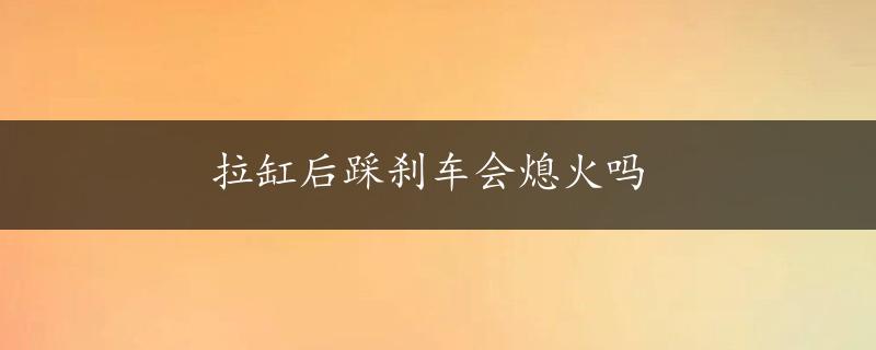 拉缸后踩刹车会熄火吗