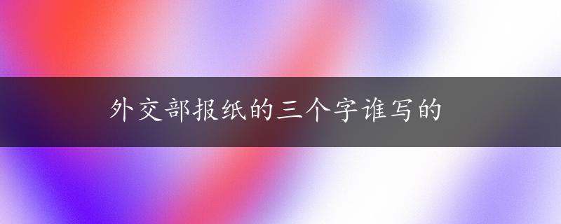 外交部报纸的三个字谁写的