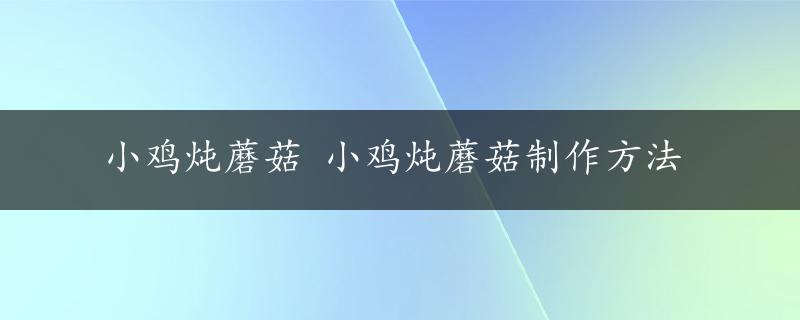 小鸡炖蘑菇 小鸡炖蘑菇制作方法