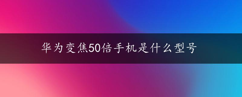 华为变焦50倍手机是什么型号