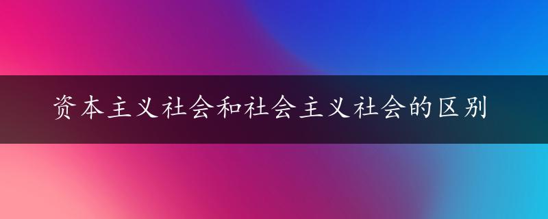 资本主义社会和社会主义社会的区别