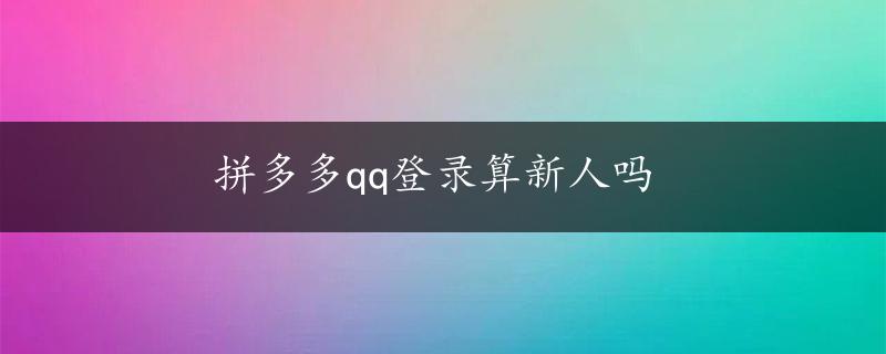 拼多多qq登录算新人吗